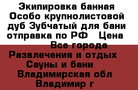 Экипировка банная Особо крупнолистовой дуб Зубчатый для бани отправка по РФ › Цена ­ 100 - Все города Развлечения и отдых » Сауны и бани   . Владимирская обл.,Владимир г.